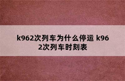 k962次列车为什么停运 k962次列车时刻表